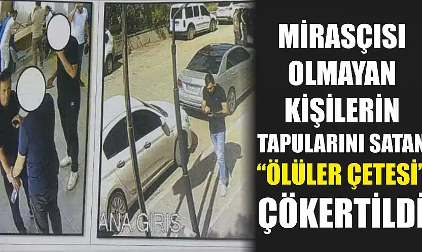 Mirasçısı Olmayan Kişilerin Tapularını Satan 'Ölüler Çetesi' Çökertildi