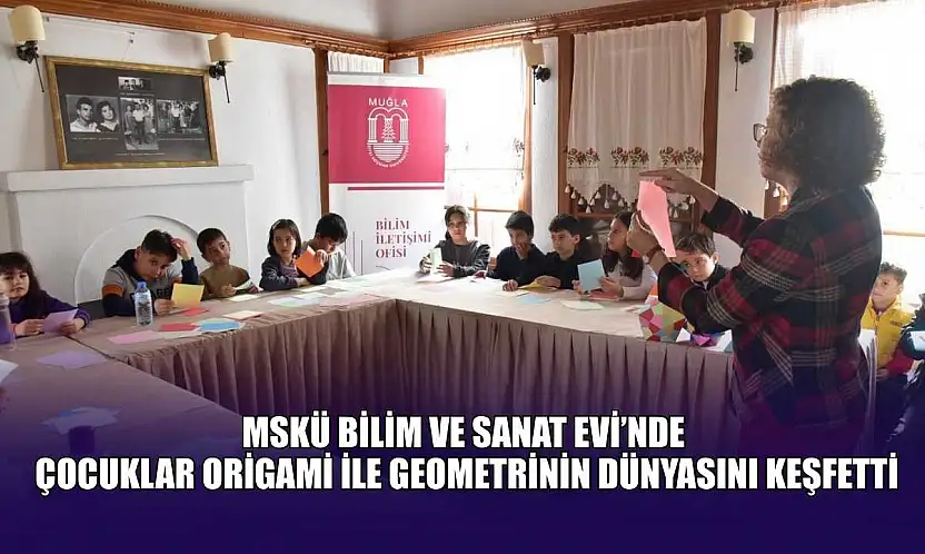 MSKÜ Bilim ve Sanat Evi'nde, çocuklar origami ile geometrinin dünyasını keşfetti
