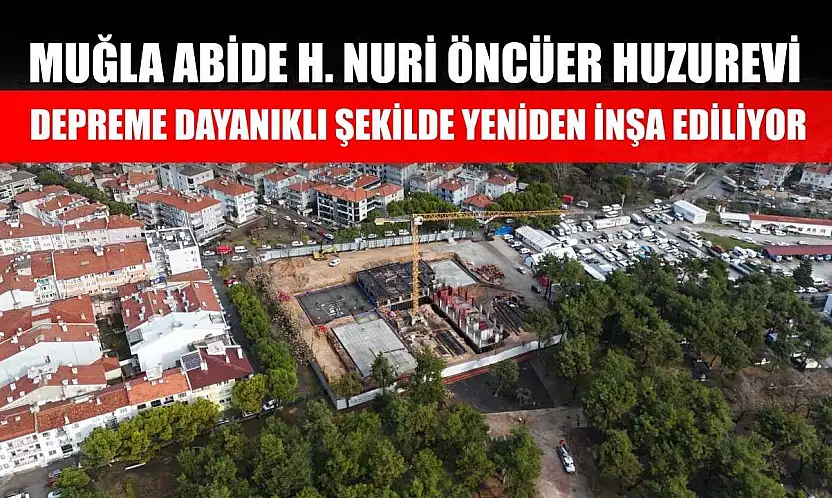 Muğla Abide H. Nuri Öncüer Huzurevi Depreme Dayanıklı Şekilde Yeniden İnşa Ediliyor