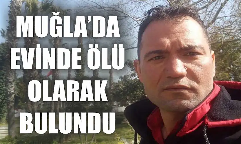 Muğla'da evinde ölü olarak bulundu