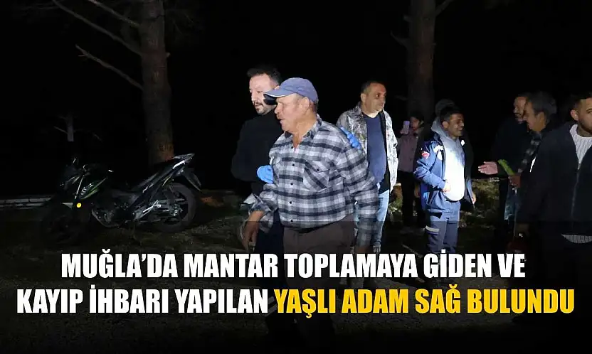 Muğla'da mantar toplamaya giden ve kayıp ihbarı yapılan yaşlı adam sağ bulundu