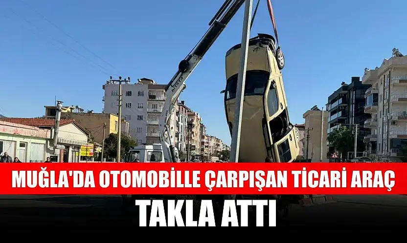 Muğla'da otomobille çarpışan ticari araç takla attı