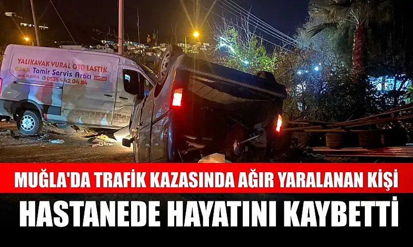 Muğla'da trafik kazasında ağır yaralanan kişi hastanede hayatını kaybetti