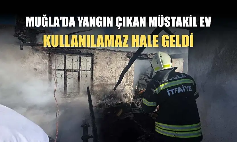 Muğla'da yangın çıkan müstakil ev kullanılamaz hale geldi