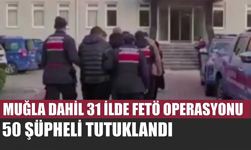 Muğla dahil 31 ilde FETÖ operasyonu: 50 şüpheli tutuklandı
