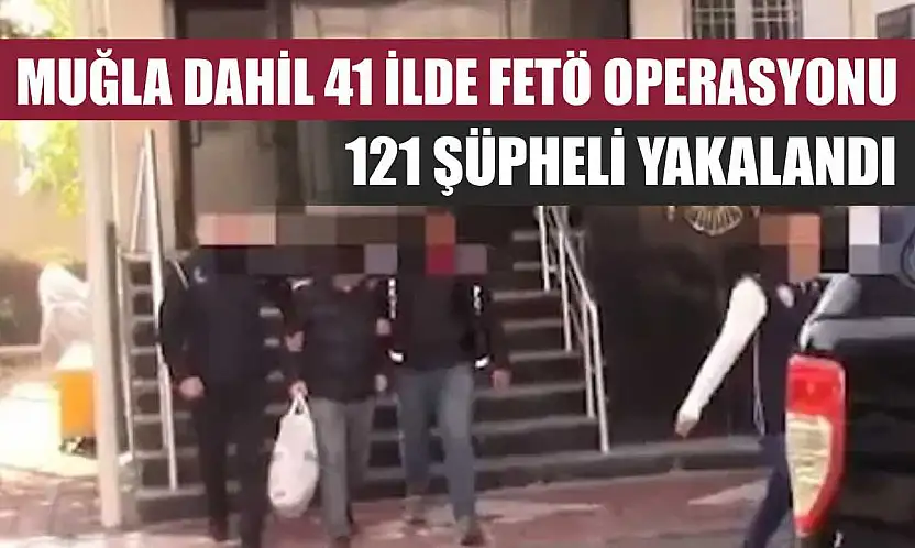 Muğla dahil 41 ilde FETÖ operasyonu: 121 şüpheli yakalandı