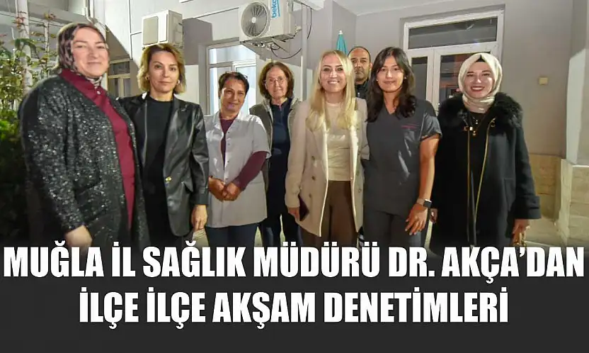 Muğla İl Sağlık Müdürü Dr. Akça'dan ilçe ilçe akşam denetimleri