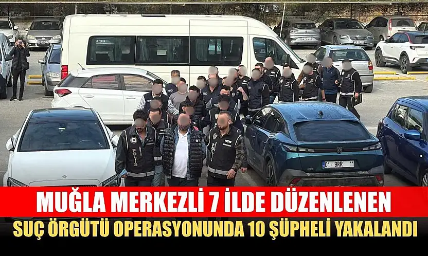 Muğla merkezli 7 ilde düzenlenen suç örgütü operasyonunda 10 şüpheli yakalandı