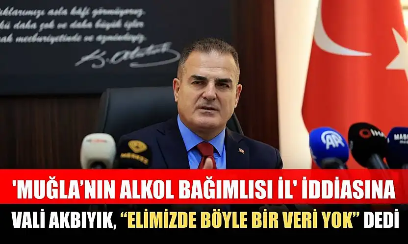 'Muğla'nın alkol bağımlısı il' iddiasına Vali Akbıyık, 'Elimizde böyle bir veri yok' dedi
