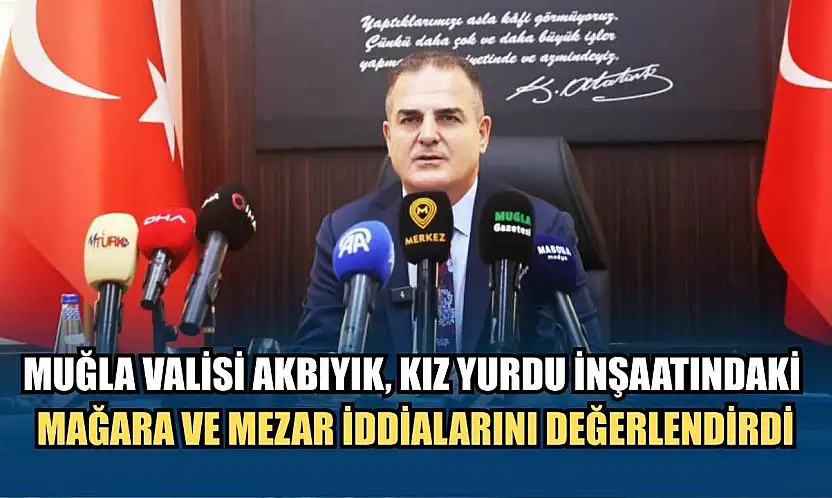 Muğla Valisi Akbıyık, kız yurdu inşaatındaki mağara ve mezar iddialarını değerlendirdi