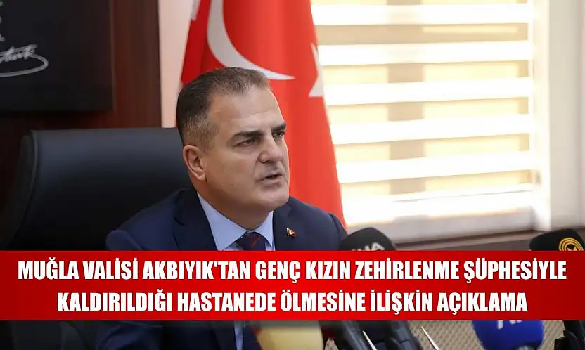 Muğla Valisi Akbıyık'tan genç kızın zehirlenme şüphesiyle kaldırıldığı hastanede ölmesine ilişkin açıklama
