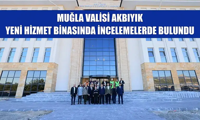 Muğla Valisi Akbıyık, Yeni Hizmet Binasında İncelemelerde Bulundu