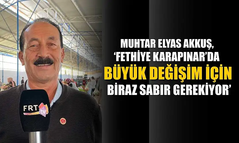 Muhtar Elyas Akkuş, 'Fethiye Karapınar'da büyük değişim için biraz sabır gerekiyor'