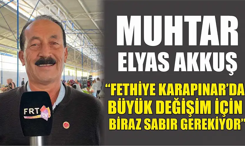 Muhtar Elyas Akkuş, 'Fethiye Karapınar'da büyük değişim için biraz sabır gerekiyor'