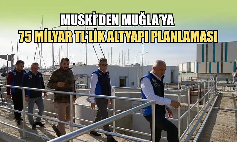 MUSKİ'den Muğla'ya 75 Milyar TL'lik altyapı planlaması