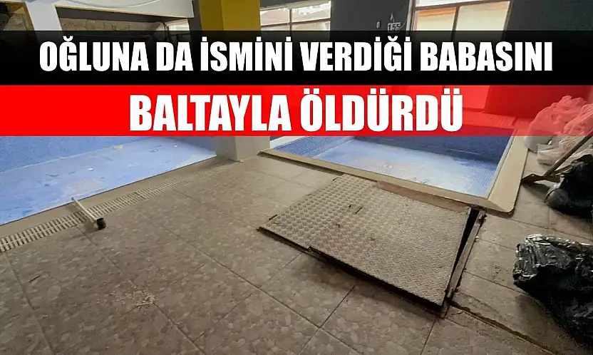 Oğluna da ismini verdiği babasını, baltayla öldürdü