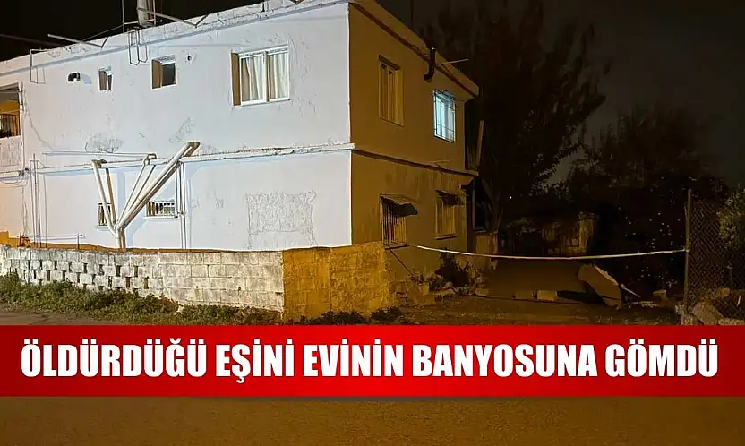 Öldürdüğü eşini evinin banyosuna gömdü