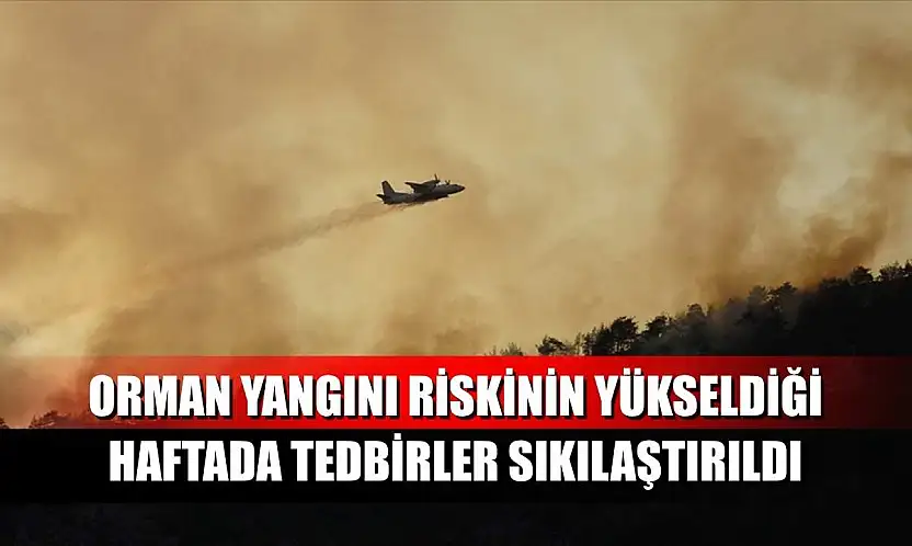 Orman yangını riskinin yükseldiği haftada tedbirler sıkılaştırıldı
