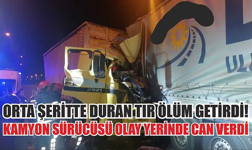 Orta Şeritte Duran Tır Ölüm Getirdi! Kamyon Sürücüsü Olay Yerinde Can Verdi