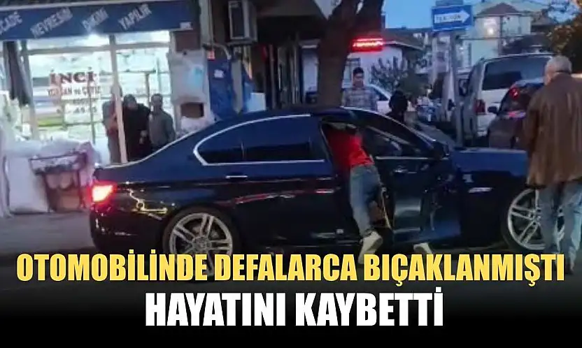 Otomobilinde defalarca bıçaklanmıştı, hayatını kaybetti