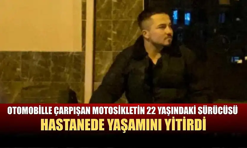 Otomobille çarpışan motosikletin 22 yaşındaki sürücüsü hastanede yaşamını yitirdi