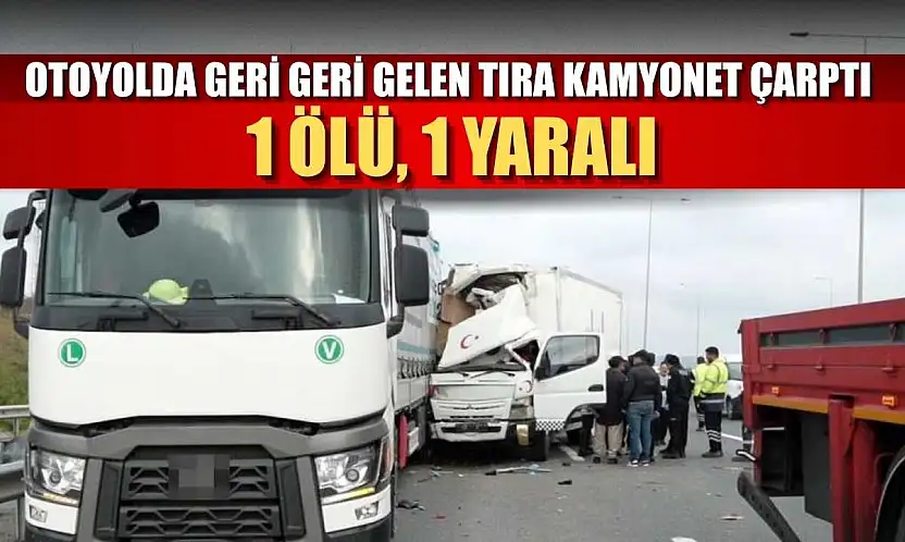 Otoyolda geri geri gelen tıra kamyonet çarptı: 1 ölü, 1 yaralı