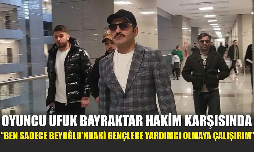 Oyuncu Ufuk Bayraktar hakim karşısında: 'Ben sadece Beyoğlu'ndaki gençlere yardımcı olmaya çalışırım'