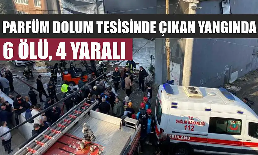 Parfüm dolum tesisinde çıkan yangında 6 ölü, 4 yaralı