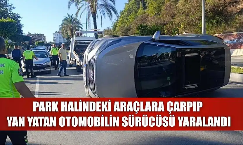 Park halindeki araçlara çarpıp yan yatan otomobilin sürücüsü yaralandı