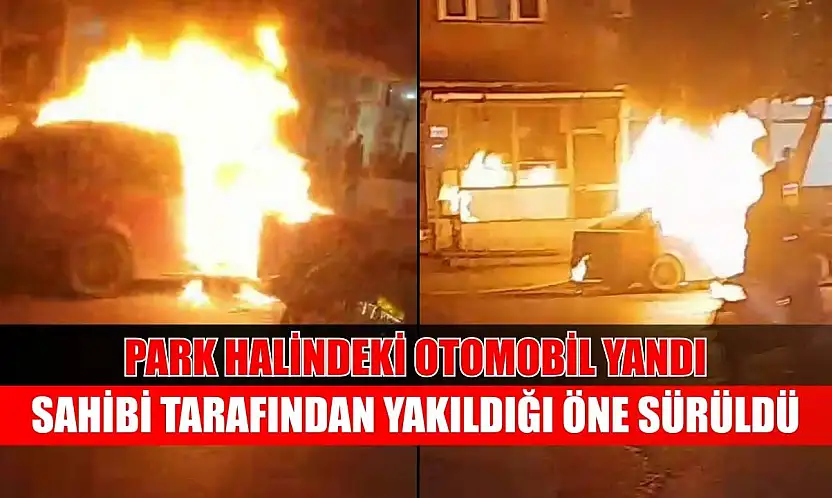 Park halindeki otomobil yandı, sahibi tarafından yakıldığı öne sürüldü