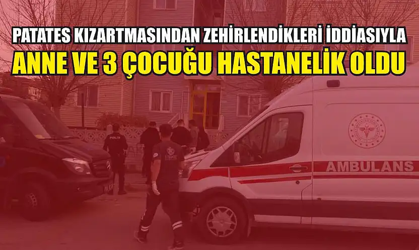 Patates kızartmasından zehirlendikleri iddiasıyla anne ve 3 çocuğu hastanelik oldu