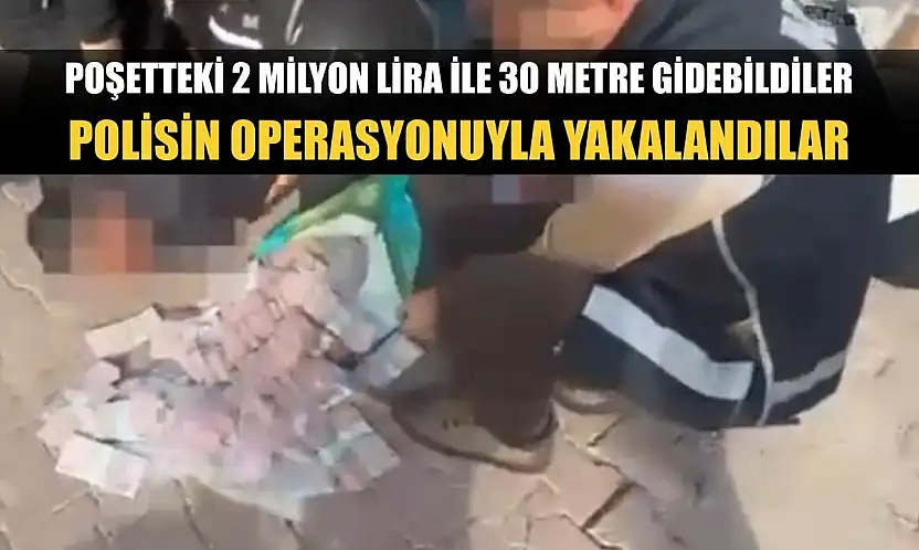 Poşetteki 2 milyon lira ile 30 metre gidebildiler, polisin operasyonuyla yakalandılar