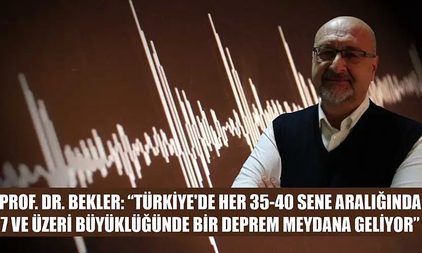 Prof. Dr. Bekler: 'Türkiye'de her 35-40 sene aralığında 7 ve üzeri büyüklüğünde bir deprem meydana geliyor'