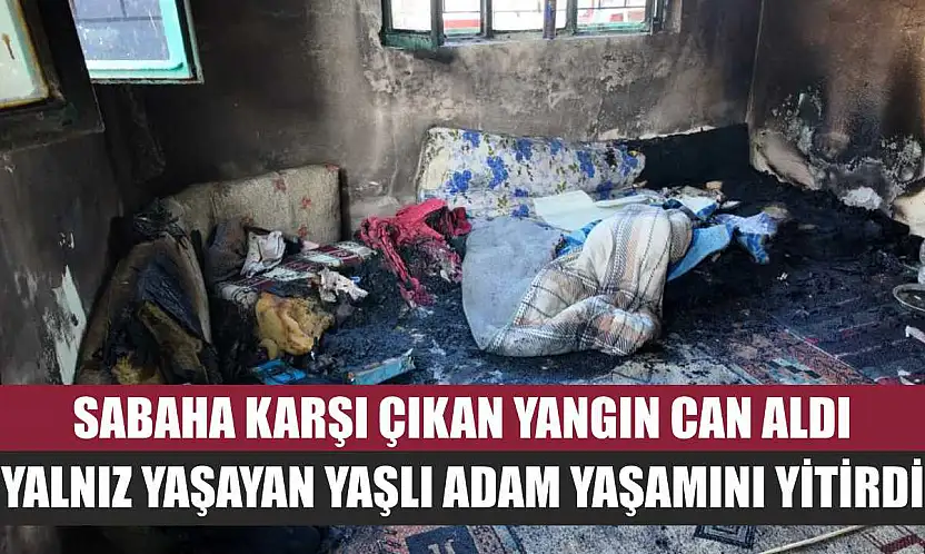 Sabaha Karşı Çıkan Yangın Can Aldı: Yalnız Yaşayan Yaşlı Adam Yaşamını Yitirdi