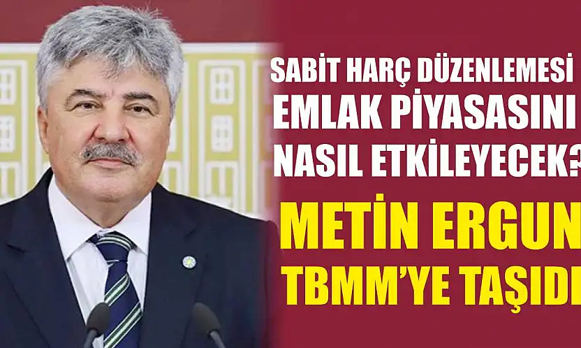 Sabit Harç Düzenlemesi Emlak Piyasasını Nasıl Etkileyecek? Metin Ergun TBMM'ye Taşıdı