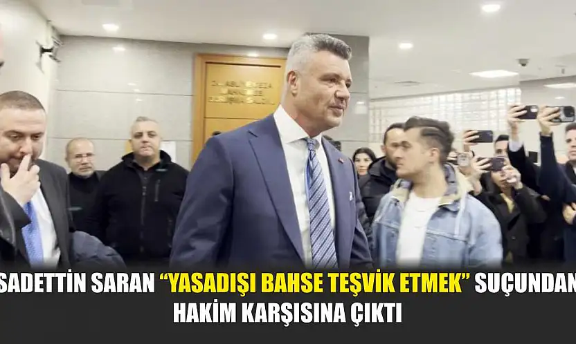 Sadettin Saran 'yasadışı bahse teşvik etmek' suçundan hakim karşısına çıktı
