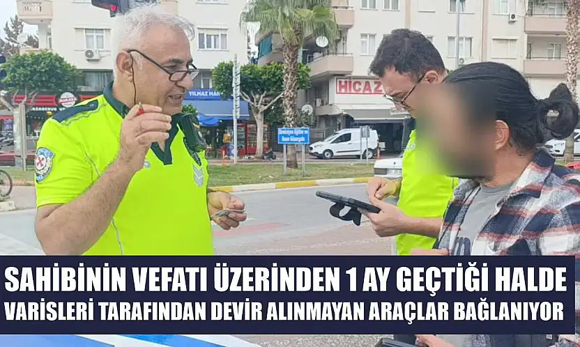 Sahibinin vefatı üzerinden 1 ay geçtiği halde varisleri tarafından devir alınmayan araçlar bağlanıyor