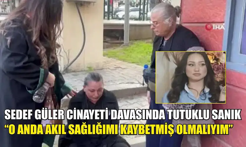 Sedef Güler cinayeti davasında tutuklu sanık: 'O anda akıl sağlığımı kaybetmiş olmalıyım'