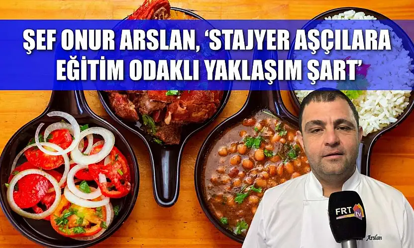 Şef Onur Arslan, 'Stajyer aşçılara eğitim odaklı yaklaşım şart'