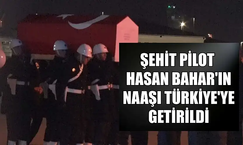 Şehit pilot Hasan Bahar'ın naaşı Türkiye'ye getirildi