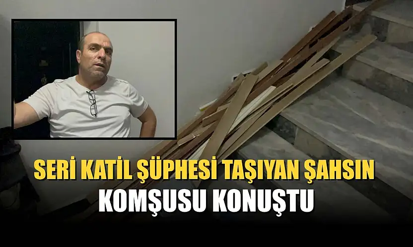 Seri katil şüphesi taşıyan şahsın komşusu konuştu
