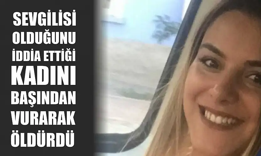 Sevgilisi olduğunu iddia ettiği kadını başından vurarak öldürdü