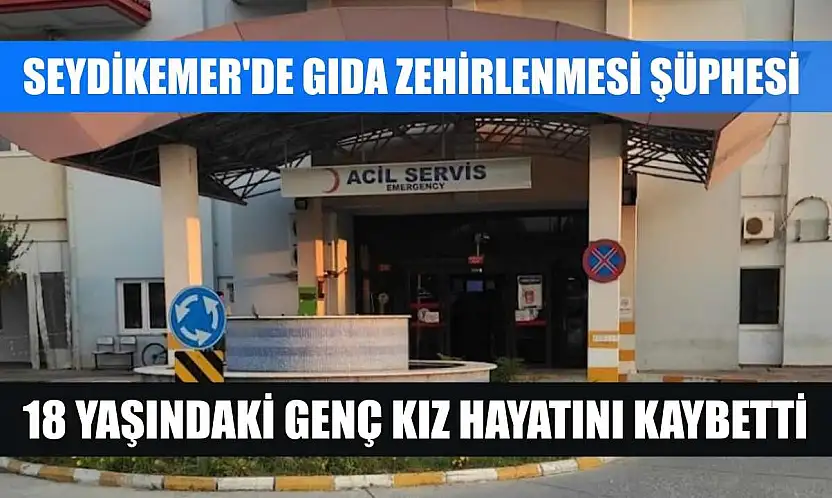 Seydikemer'de gıda zehirlenmesi şüphesi: 18 yaşındaki genç kız hayatını kaybetti