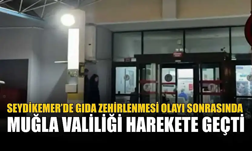 Seydikemer'de gıda zehirlenmesi olayı sonrasında Muğla Valiliği harekete geçti