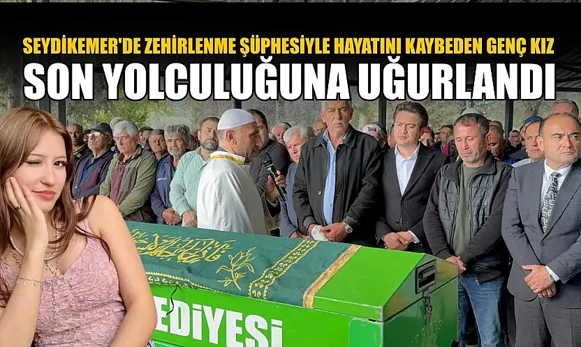 Seydikemer'de zehirlenme şüphesiyle hayatını kaybeden genç kız son yolculuğuna uğurlandı