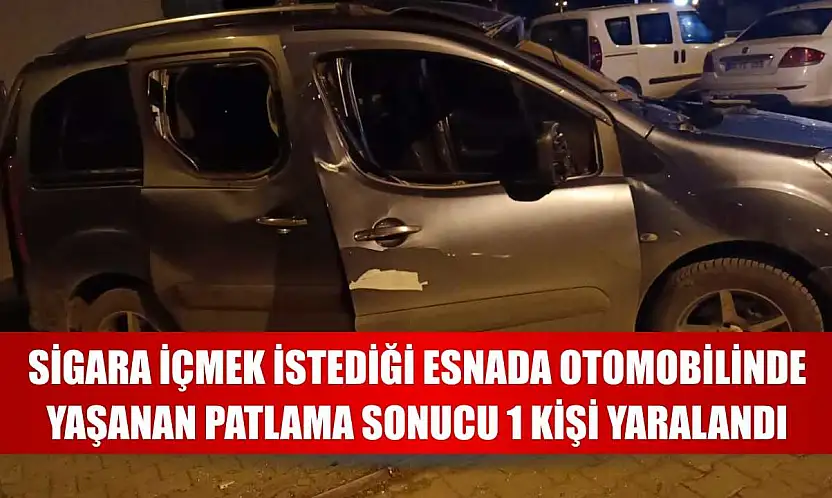 Sigara içmek istediği esnada otomobilinde yaşanan patlama sonucu 1 kişi yaralandı