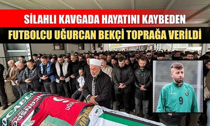 Silahlı kavgada hayatını kaybeden futbolcu Uğurcan Bekçi toprağa verildi