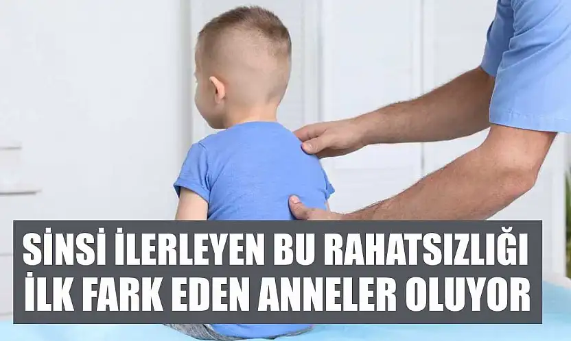 Sinsi ilerleyen bu rahatsızlığı ilk fark eden anneler oluyor
