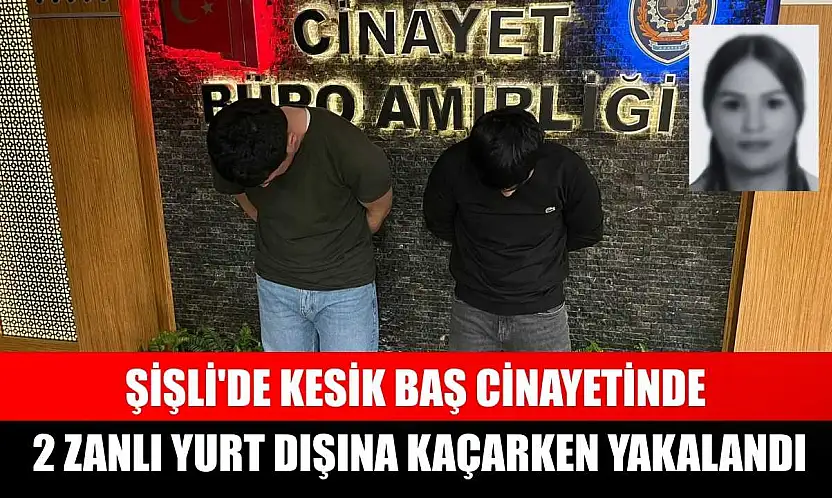 Şişli'de kesik baş cinayetinde 2 zanlı yurt dışına kaçarken yakalandı