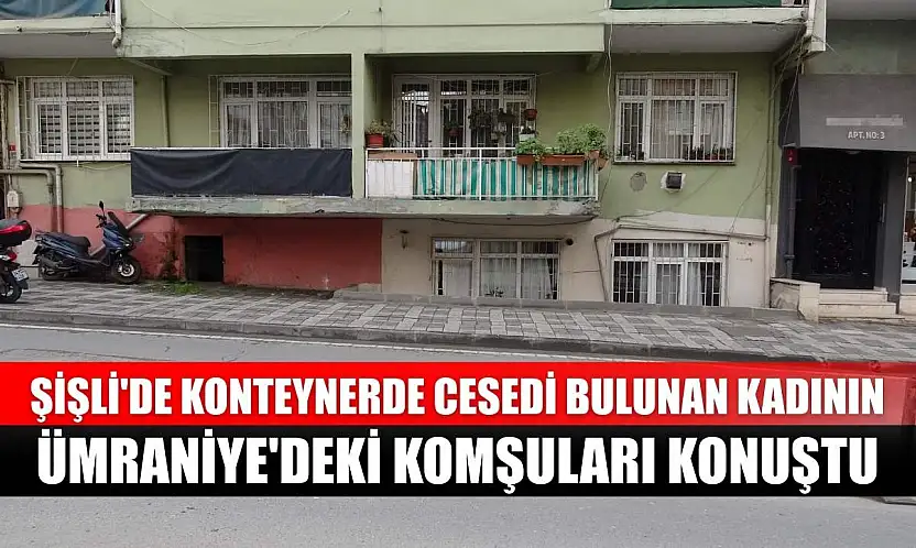 Şişli'de konteynerde cesedi bulunan kadının Ümraniye'deki komşuları konuştu